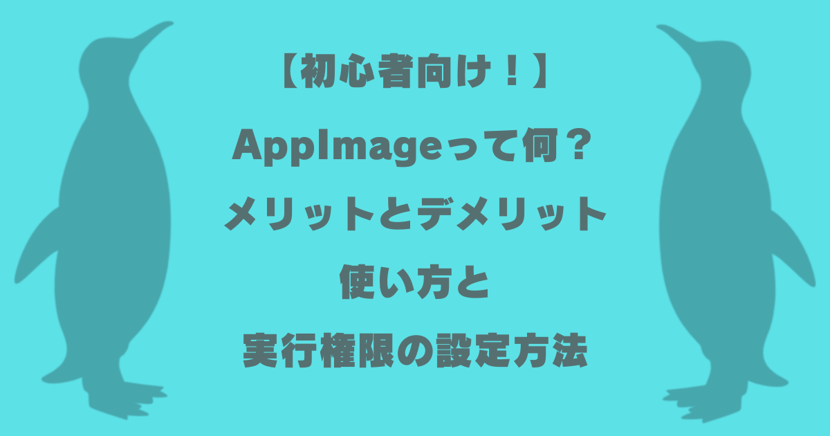 AppImageって何？メリットとデメリット、使い方と実行権限の設定方法